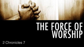 THE FORCE OF
WORSHIP
2 Chronicles 7
 