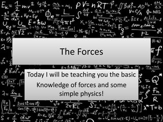 The Forces
Today I will be teaching you the basic
Knowledge of forces and some
simple physics!
 