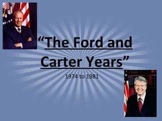 “The Ford and
Carter Years”
1974 to 1981
 