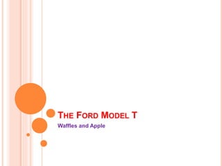 THE FORD MODEL T
Waffles and Apple
 
