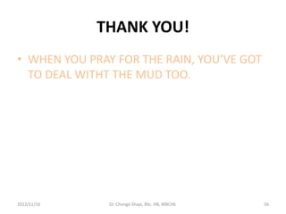 THANK YOU!
• WHEN YOU PRAY FOR THE RAIN, YOU’VE GOT
TO DEAL WITHT THE MUD TOO.
2022/11/16 Dr. Chongo Shapi, BSc. HB, MBChB. 56
 