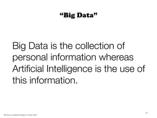 “Big Data”
Big Data is the collection of
personal information whereas
Artiﬁcial Intelligence is the use of
this information.

14	
  
The Forecast l Artificial Intelligence l October 2015
 