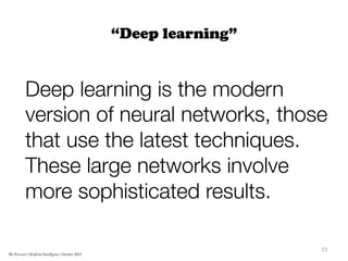 “Deep learning”
Deep learning is the modern
version of neural networks, those
that use the latest techniques.
These large networks involve
more sophisticated results.
15	
  
The Forecast l Artificial Intelligence l October 2015
 