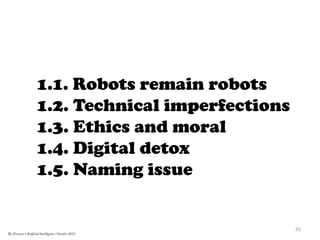 1.1. Robots remain robots
1.2. Technical imperfections
1.3. Ethics and moral
1.4. Digital detox
1.5. Naming issue
65	
  
The Forecast l Artificial Intelligence l October 2015
 