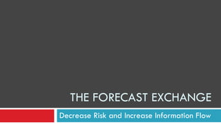 THE FORECAST EXCHANGE
Decrease Risk and Increase Information Flow
 