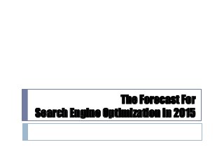 The Forecast For
Search Engine Optimization In 2015
 