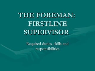 THE FOREMAN:  FIRSTLINE SUPERVISOR Required duties, skills and responsibilities 