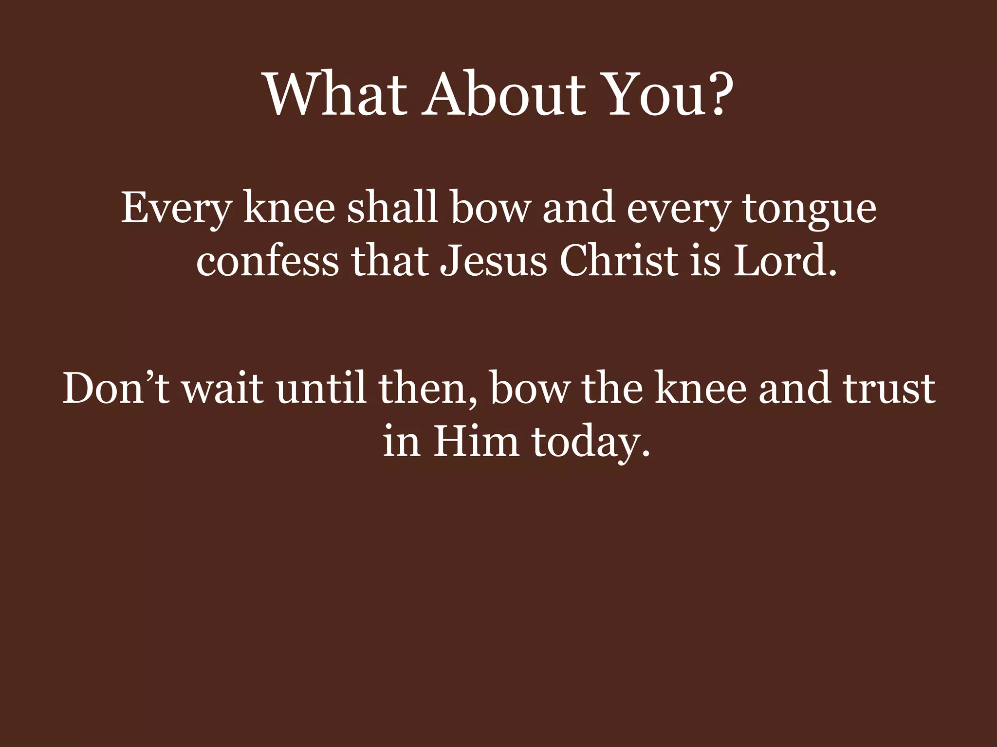 What About You?
Every knee shall bow and every tongue
confess that Jesus Christ is Lord.
Don’t wait until then, bow the knee and trust
in Him today.
 