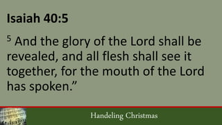 Handeling Christmas
Isaiah 40:5
5 And the glory of the Lord shall be
revealed, and all flesh shall see it
together, for the mouth of the Lord
has spoken.”
 
