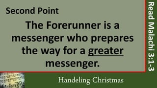 Handeling Christmas
Second Point
The Forerunner is a
messenger who prepares
the way for a greater
messenger.
ReadMalachi3:1-3
 