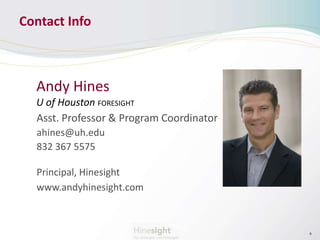 Contact Info 
9 
Andy Hines 
U of Houston FORESIGHT 
Asst. Professor & Program Coordinator 
ahines@uh.edu 
832 367 5575 
Principal, Hinesight 
www.andyhinesight.com 
