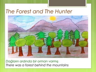 The Forest and The Hunter 
Dağların ardında bir orman varmış 
There was a forest behind the mountains 
 