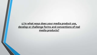 1) In what ways does your media product use,
develop or challenge forms and conventions of real
media products?
 