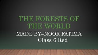 THE FORESTS OF
THE WORLD
MADE BY–NOOR FATIMA
Class 6 Red
 