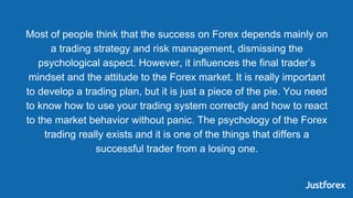 Most of people think that the success on Forex depends mainly on
a trading strategy and risk management, dismissing the
ps...