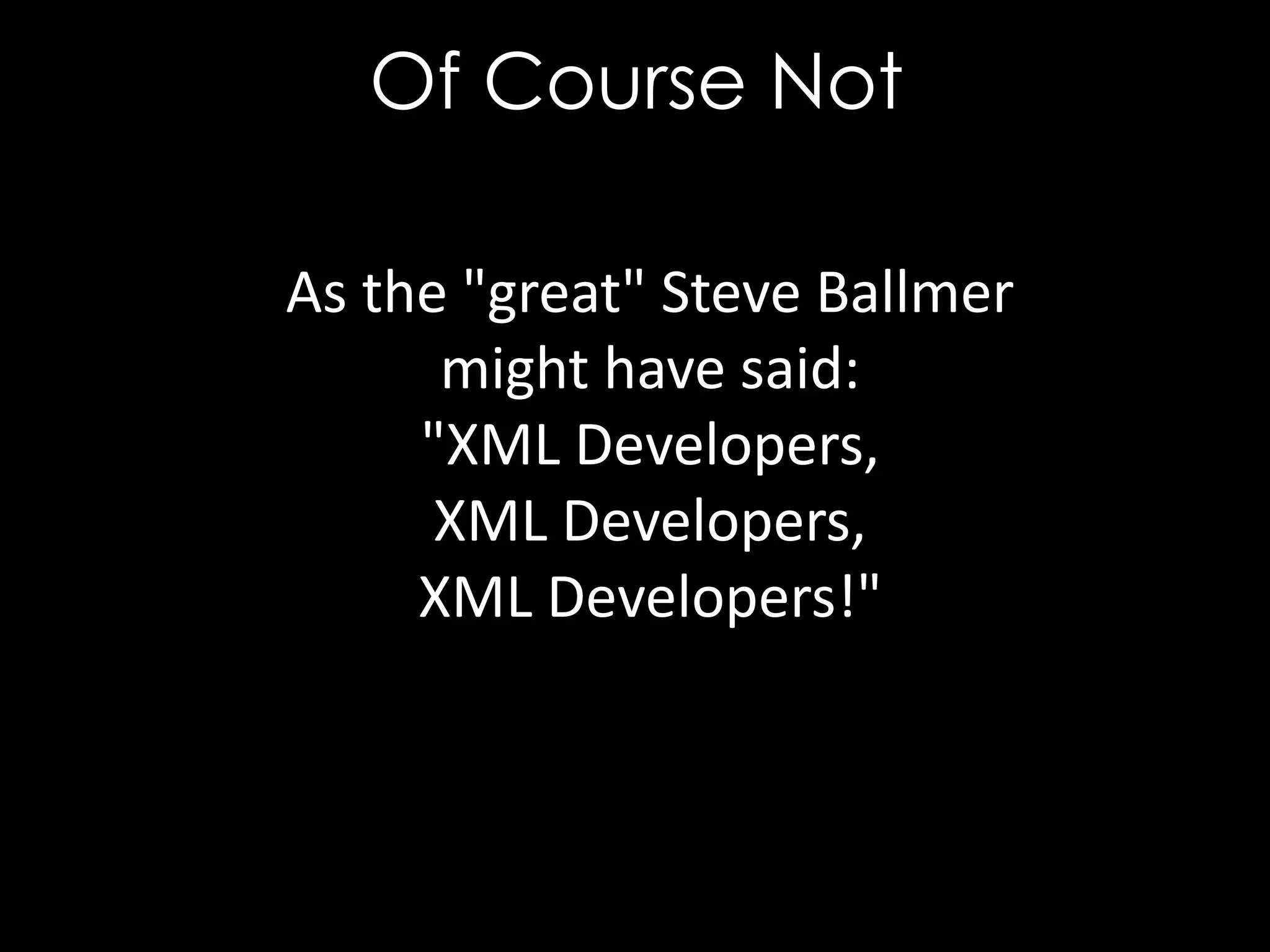 Of Course Not
As the "great" Steve Ballmer
might have said:
"XML Developers,
XML Developers,
XML Developers!"

 