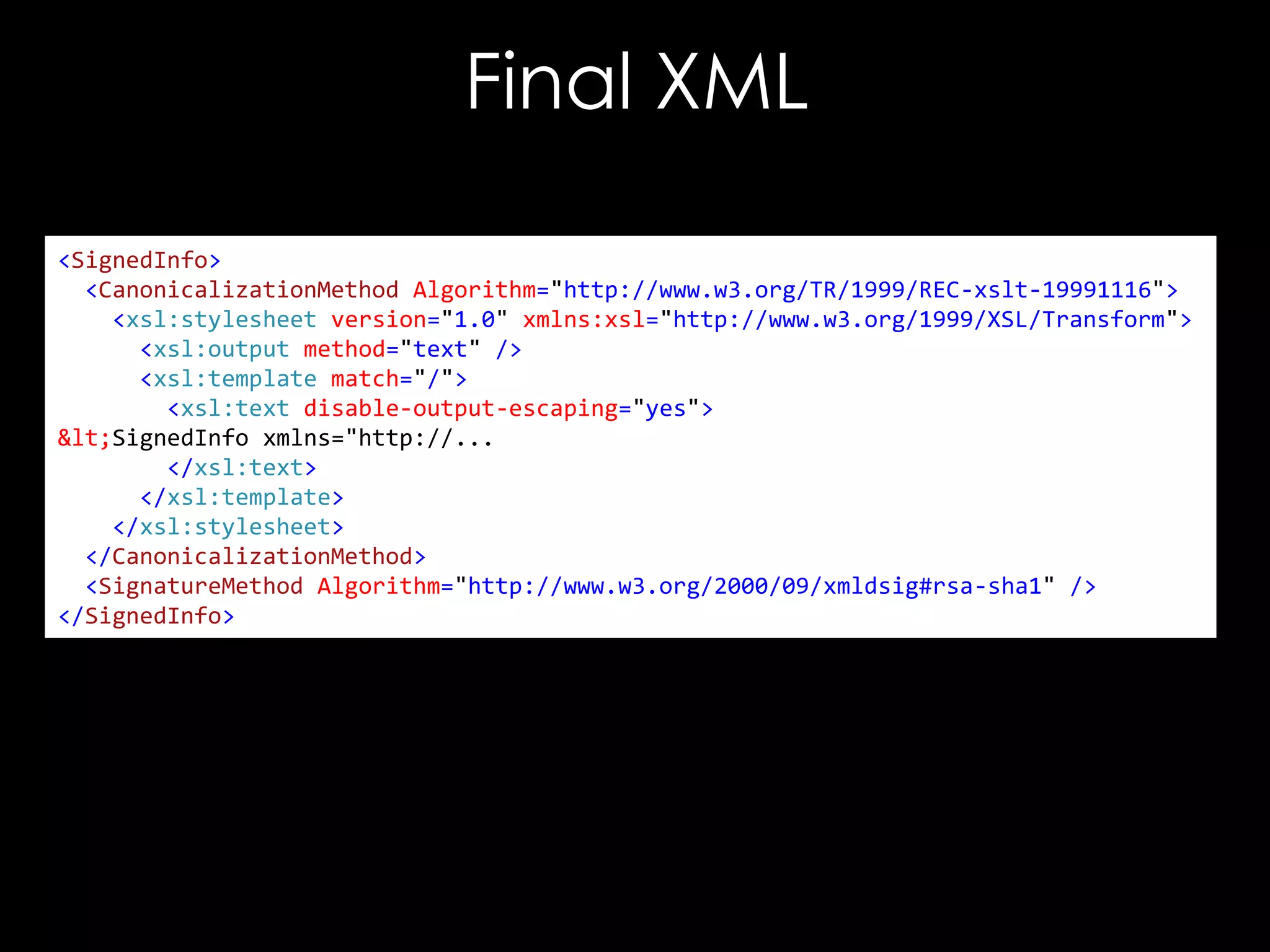 Final XML
<SignedInfo>
<CanonicalizationMethod Algorithm="http://www.w3.org/TR/1999/REC-xslt-19991116">
<xsl:stylesheet version="1.0" xmlns:xsl="http://www.w3.org/1999/XSL/Transform">
<xsl:output method="text" />
<xsl:template match="/">
<xsl:text disable-output-escaping="yes">
<SignedInfo xmlns="http://...
</xsl:text>
</xsl:template>
</xsl:stylesheet>
</CanonicalizationMethod>
<SignatureMethod Algorithm="http://www.w3.org/2000/09/xmldsig#rsa-sha1" />
</SignedInfo>

 