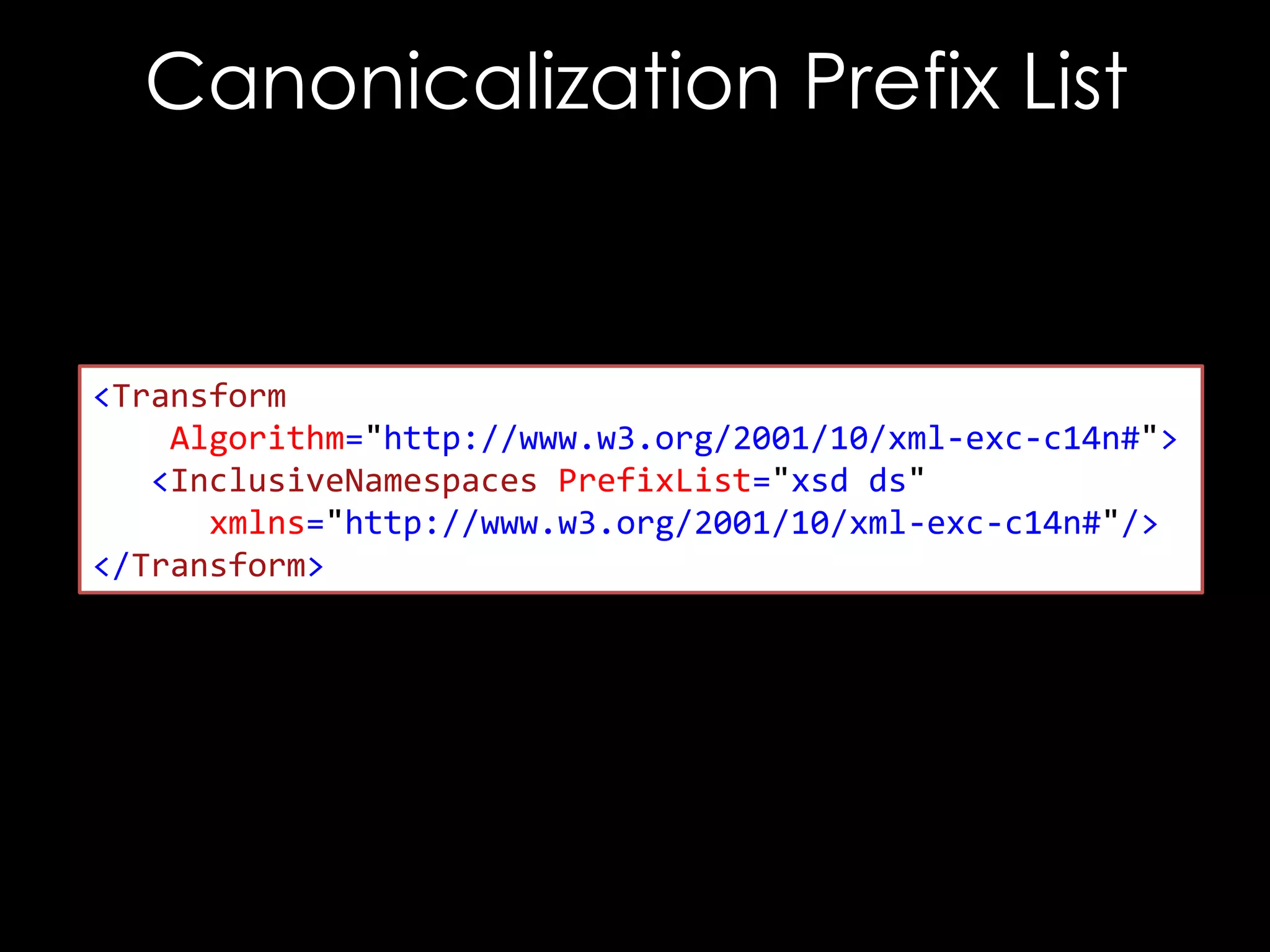Canonicalization Prefix List

<Transform
Algorithm="http://www.w3.org/2001/10/xml-exc-c14n#">
<InclusiveNamespaces PrefixList="xsd ds"
xmlns="http://www.w3.org/2001/10/xml-exc-c14n#"/>
</Transform>

 