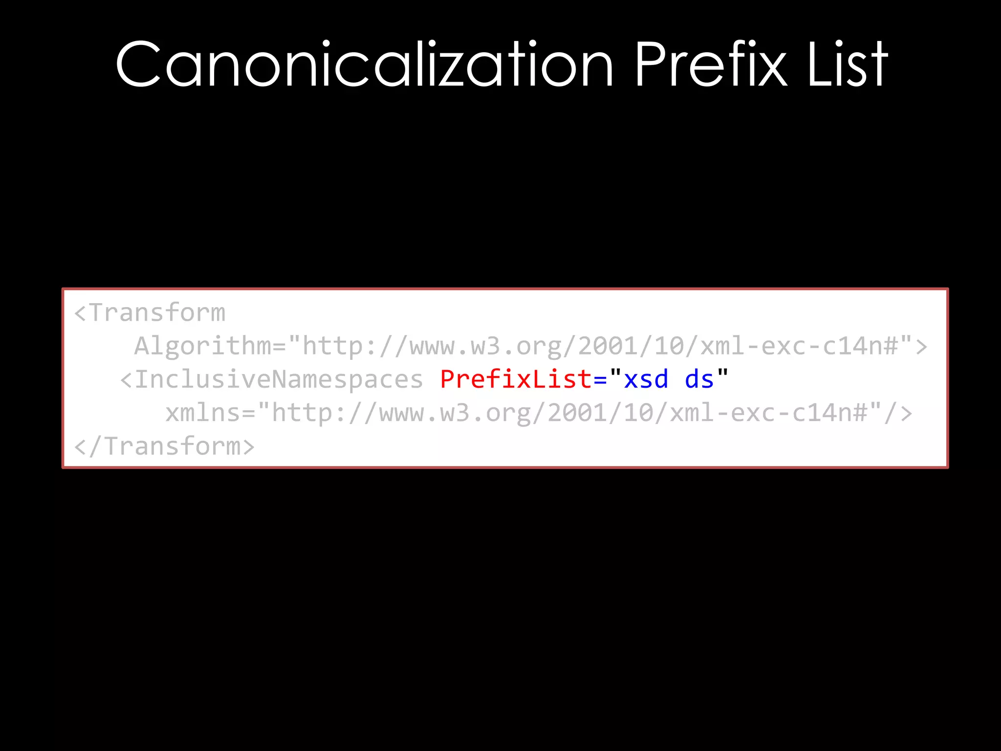 Canonicalization Prefix List

<Transform
Algorithm="http://www.w3.org/2001/10/xml-exc-c14n#">
<InclusiveNamespaces PrefixList="xsd ds"
xmlns="http://www.w3.org/2001/10/xml-exc-c14n#"/>
</Transform>

 