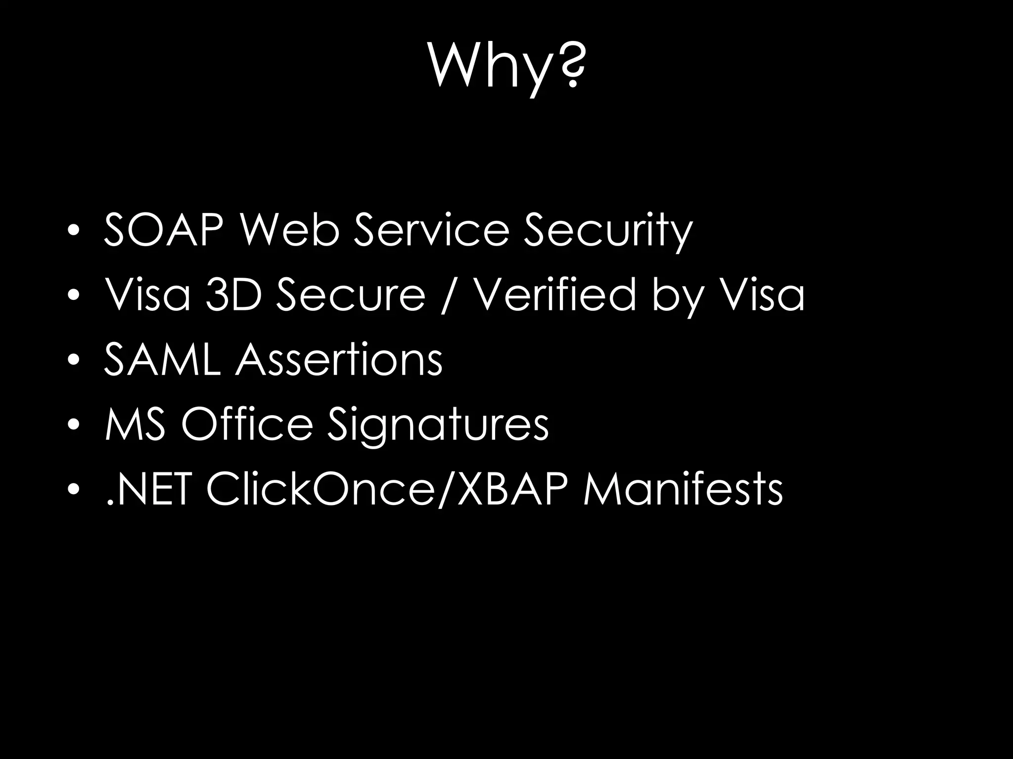 Why?
•
•
•
•
•

SOAP Web Service Security
Visa 3D Secure / Verified by Visa
SAML Assertions
MS Office Signatures
.NET ClickOnce/XBAP Manifests

 