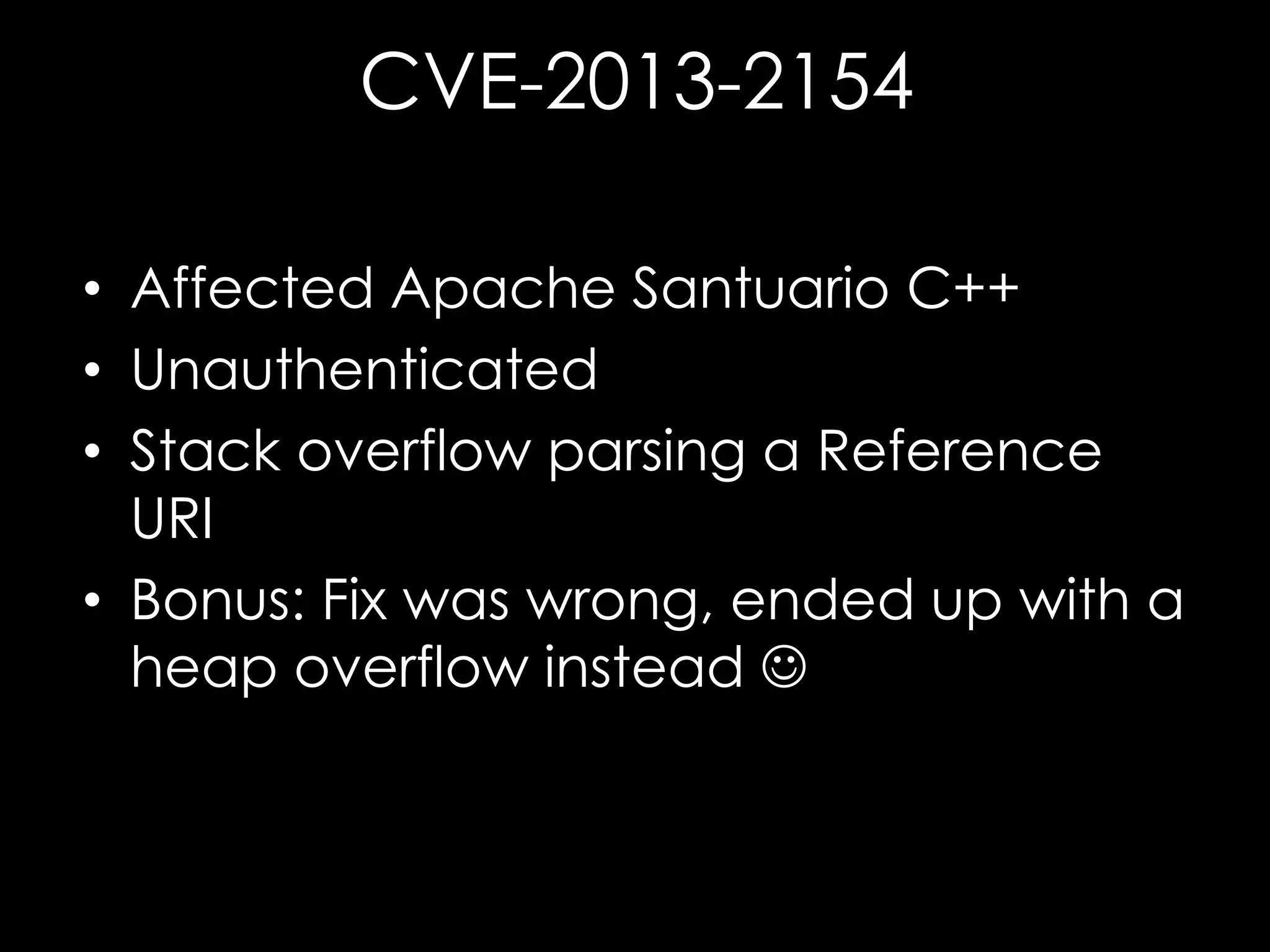 CVE-2013-2154
• Affected Apache Santuario C++
• Unauthenticated
• Stack overflow parsing a Reference
URI
• Bonus: Fix was wrong, ended up with a
heap overflow instead 

 