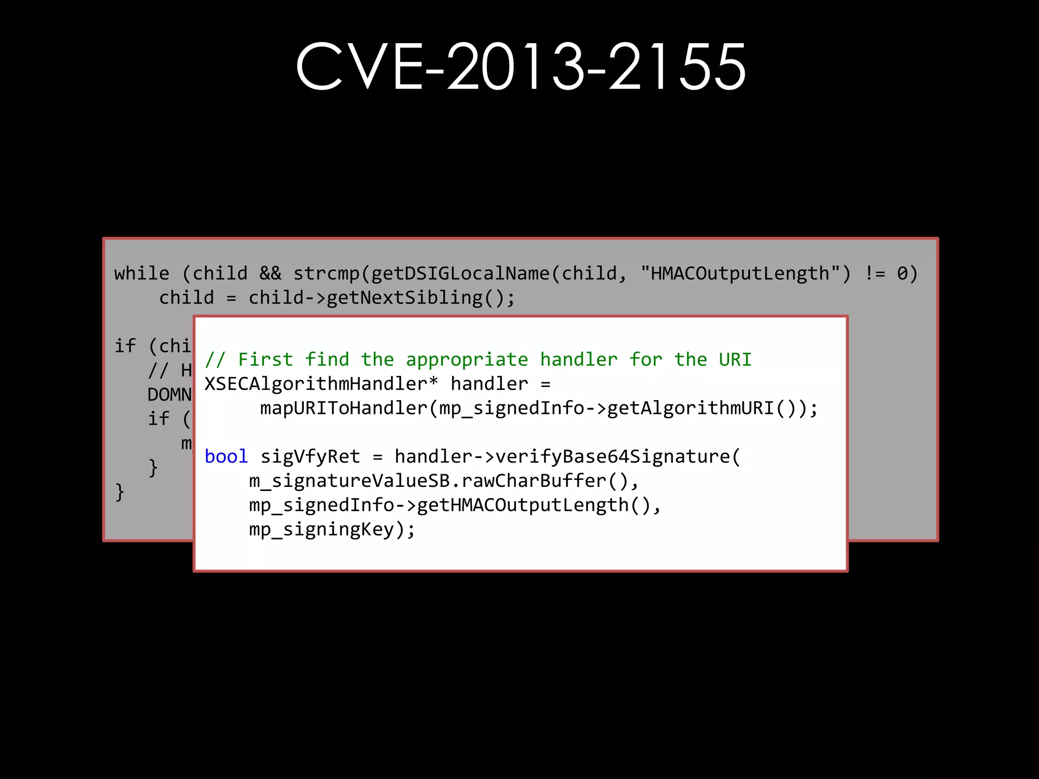 CVE-2013-2155

while (child && strcmp(getDSIGLocalName(child, "HMACOutputLength") != 0)
child = child->getNextSibling();
if (child) {
// First find the appropriate handler for the URI
// Have a max output value!
XSECAlgorithmHandler* handler =
DOMNode *textNode = tmpSOV->getFirstChild();
mapURIToHandler(mp_signedInfo->getAlgorithmURI());
if (textNode) {
m_HMACOutputLength = atoi(textNode->getNodeValue());
bool sigVfyRet = handler->verifyBase64Signature(
}
m_signatureValueSB.rawCharBuffer(),
}
mp_signedInfo->getHMACOutputLength(),
mp_signingKey);

 