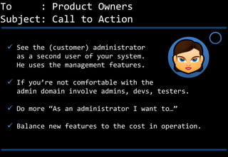 To     : Product Owners
Subject: Call to Action

  See the (customer) administrator
   as a second user of your system.
 ...