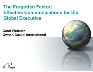 The Forgotten Factor:
Effective Communications for the
Global Executive

Carol Webster
Owner, Cassel International




                                   1
 