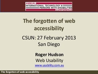 CSUN 2013




                   The forgotten of web
                       accessibility
                  CSUN: 27 February 2013
                        San Diego
                              Roger Hudson
                              Web Usability
                              www.usability.com.au
The forgotten of web accessibility
 