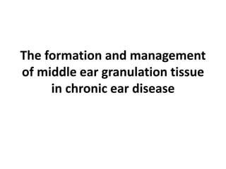 The formation and management
of middle ear granulation tissue
in chronic ear disease
 
