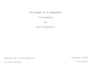 “THE FORMAT OF A SCREENPLAY”
A screenplay
By
Alan Hardcastle

Copyright 2007 by Alan Hardcastle

All Rights Reserved

Bridgwater College
01278 441367

 