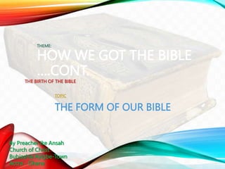 HOW WE GOT THE BIBLE
….CONT.
THE BIRTH OF THE BIBLE
THE FORM OF OUR BIBLE
THEME:
TOPIC:
By Preacher Ike Ansah
Church of Christ
Bubiashie Ayigbe-Town
Accra - Ghana
 