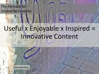 The Formula for
Innovative Content:

Useful x Enjoyable x Inspired =
Innovative Content

@annhandley

 
