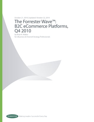 October 21, 2010 | Updated: October 22, 2010

The Forrester Wave™:
B2C eCommerce Platforms,
Q4 2010
by Brian K. Walker
for eBusiness & Channel Strategy Professionals




     Making Leaders Successful Every Day
 