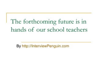 The forthcoming future is in hands of our school teachers By  http://InterviewPenguin.com 