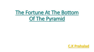The Fortune At The Bottom
Of The Pyramid
C.K Prahalad
 