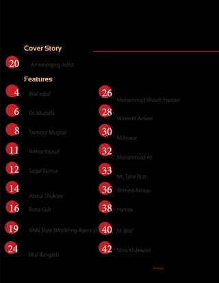 3TheFortune | Sep-Oct 2015
ContentCover Story
Features
20
4
6
8
11
12
14
16
24
26
Bin Qalandar
An emerging Artist
Azzm e Jawan
Bilal Iqbal
Brain Drain
Taimoor Mughal
Pride of Youth
Nimra Yousuf
A Teacher (Who she is)
Sadaf Taimur
Gawadar become trade
point
Abdul Shukoor
Memoir for the soul
Roha Gull
Driving force toward
Entrepreneurur intent
Bilal Bangash
Technology improving
Healthcare
Muhammad Shoaib Hassan
Ronaldo
Ahmed Akhtar
Musicariam
Hamza
Food Shood
Nina Khakwani
Marian Di vaio
M. Bilal
Style
NNN Style (Modeling Agency)
Dedication to Mrs Maryam
Omer Khan
Muhammad Ali
How Technology effeting
creatives
M.Anwar
Positive & negitive effect of
facebook on our sociaty
Waseem Anwar
Dedicated to Nepal & Naltar
Crash
Mr. Tahir Butt
Mindful corner
Dr. Mustafa 28
30
32
33
36
38
19
42
40
 