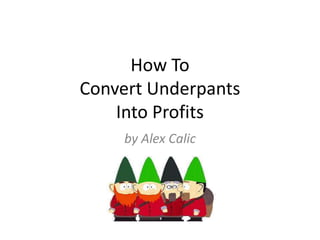 How To
Convert Underpants
    Into Profits
     by Alex Calic
 