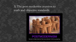 3) The post-modernist aversion to
truth and objective standards.
 
