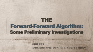 THE
Forward-Forward Algorithm:
Some Preliminary Investigations
이미지 처리팀
김병현, 김현진, 류채은, 안종식, 이주영, 최승준, 현청천(발표자)
 