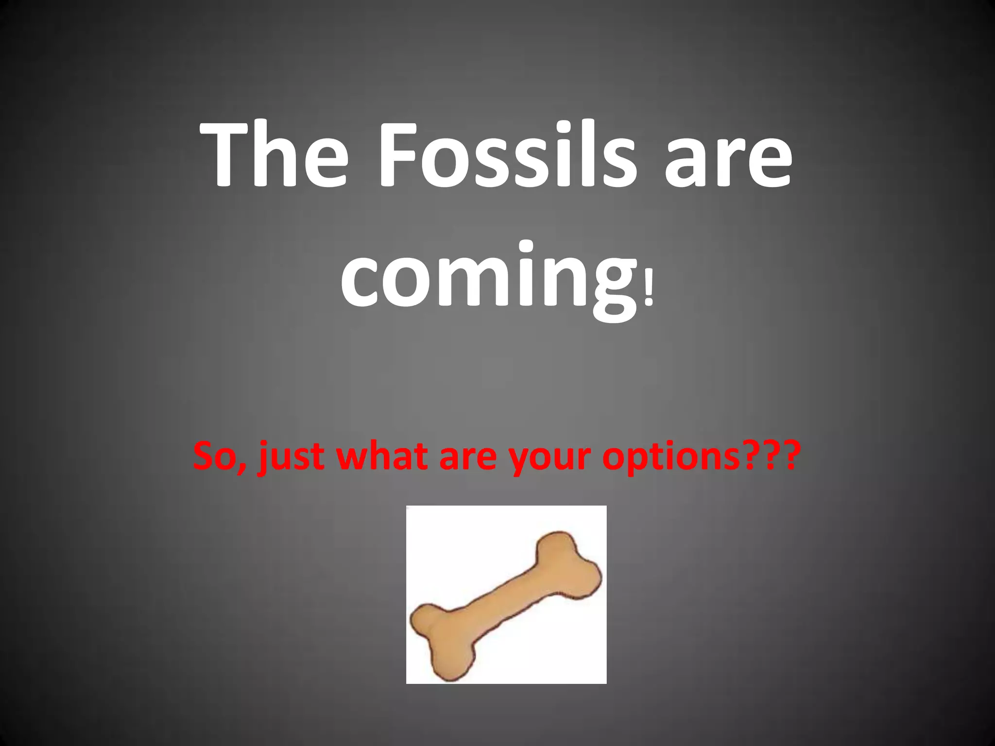 The Fossils are
coming!
So, just what are your options???