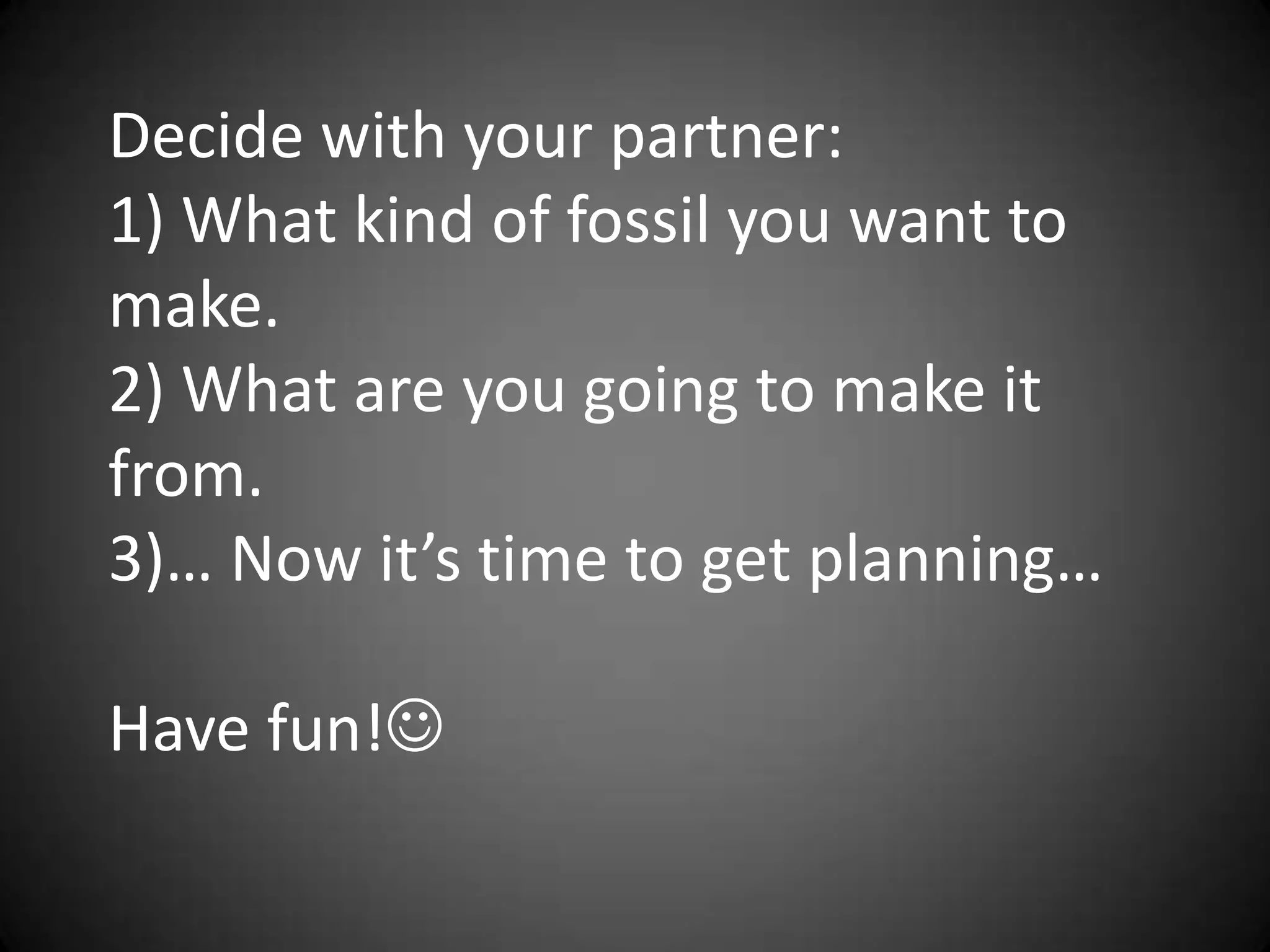 Decide with your partner:
1) What kind of fossil you want to
make.
2) What are you going to make it
from.
3)… Now it’s time to get planning…
Have fun!