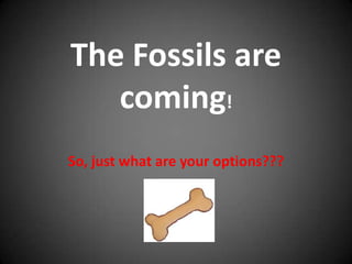 The Fossils are
   coming!
So, just what are your options???
 