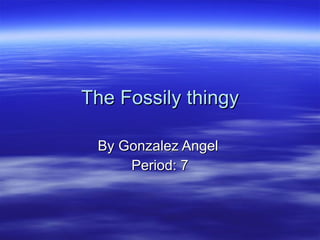 The Fossily thingy By Gonzalez Angel  Period: 7 