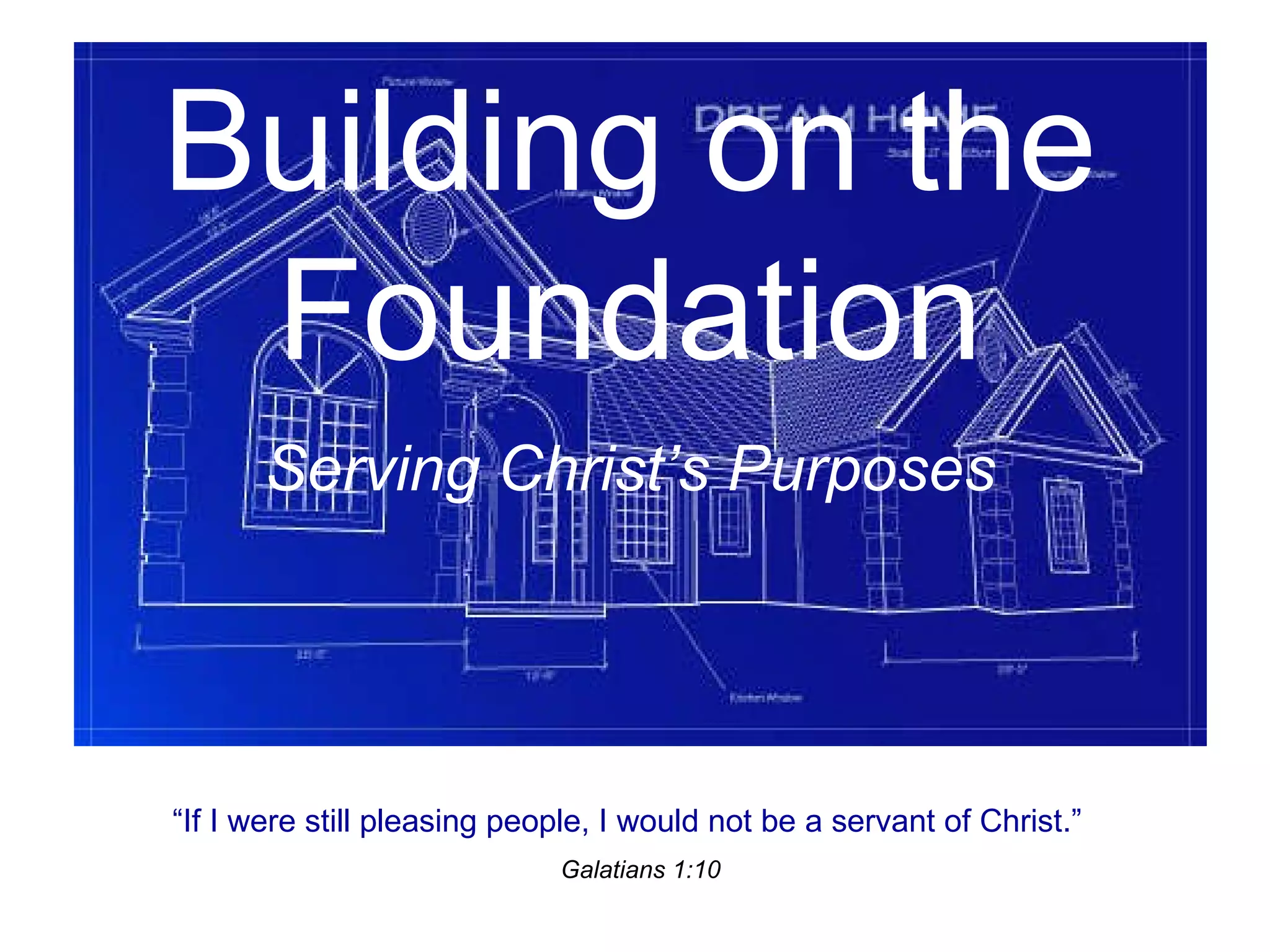 Building on the Foundation Serving Christ’s Purposes “ If I were still pleasing people, I would not be a servant of Christ.” Galatians 1:10
