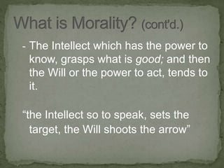 - The Intellect which has the power to
know, grasps what is good; and then
the Will or the power to act, tends to
it.
“the Intellect so to speak, sets the
target, the Will shoots the arrow”
 