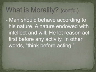 - Man should behave according to
his nature. A nature endowed with
intellect and will. He let reason act
first before any activity. In other
words, “think before acting.”
 